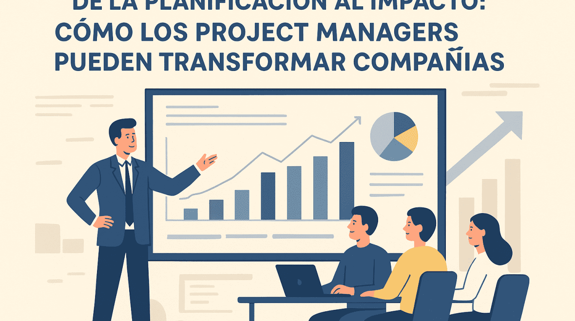 De la planificación al impacto: cómo los Project Managers pueden transformar compañías