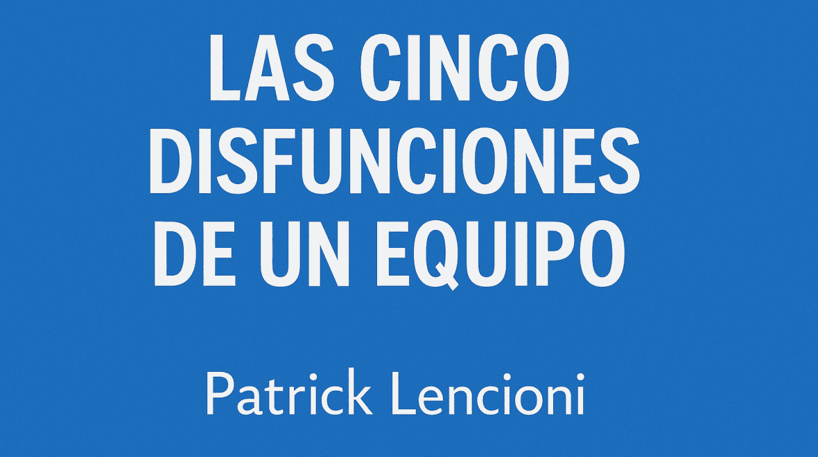 Las Cinco Disfunciones de un Equipo: lecciones de Patrick Lencioni para proyectos digitales
